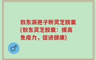敖东派孢子粉灵芝胶囊(敖东灵芝胶囊：提高免疫力，促进健康)