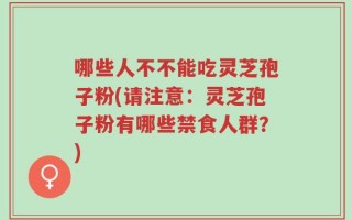 哪些人不不能吃灵芝孢子粉(请注意：灵芝孢子粉有哪些禁食人群？)