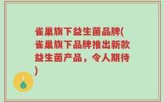 雀巢旗下益生菌品牌(雀巢旗下品牌推出新款益生菌产品，令人期待)