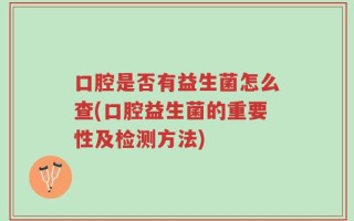 口腔是否有益生菌怎么查(口腔益生菌的重要性及检测方法)
