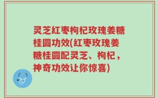 灵芝红枣枸杞玫瑰姜糖桂圆功效(红枣玫瑰姜糖桂圆配灵芝、枸杞，神奇功效让你惊喜)