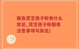 服食灵芝孢子粉有什么禁忌_灵芝孢子粉服用注意事项与禁忌)