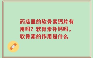 药店里的软骨素钙片有用吗？软骨素补钙吗，软骨素的作用是什么