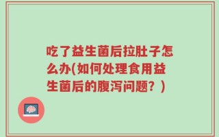 吃了益生菌后拉肚子怎么办(如何处理食用益生菌后的腹泻问题？)