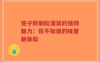 孢子粉制粒灌装的独特魅力：你不知道的味蕾新体验