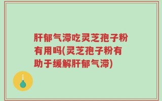 肝郁气滞吃灵芝孢子粉有用吗(灵芝孢子粉有助于缓解肝郁气滞)