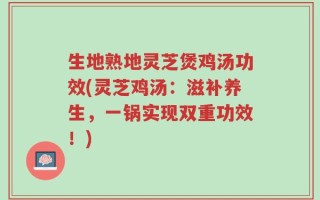 生地熟地灵芝煲鸡汤功效(灵芝鸡汤：滋补养生，一锅实现双重功效！)