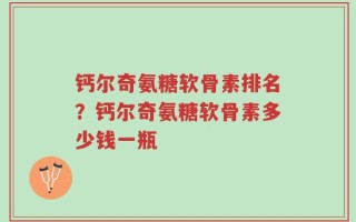 钙尔奇氨糖软骨素排名？钙尔奇氨糖软骨素多少钱一瓶