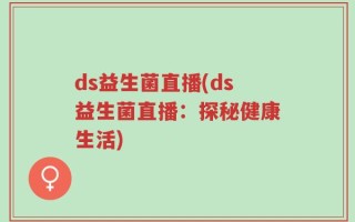 ds益生菌直播(ds益生菌直播：探秘健康生活)