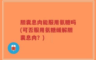 胆囊息肉能服用氨糖吗(可否服用氨糖缓解胆囊息肉？)