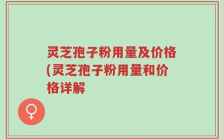 灵芝孢子粉用量及价格(灵芝孢子粉用量和价格详解