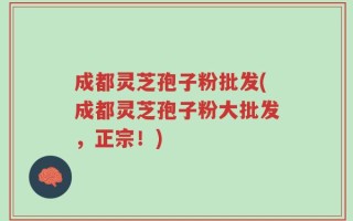 成都灵芝孢子粉批发(成都灵芝孢子粉大批发，正宗！)