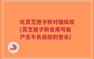 吃灵芝孢子粉对撞反应(灵芝孢子粉食用可能产生不良反应的警示)
