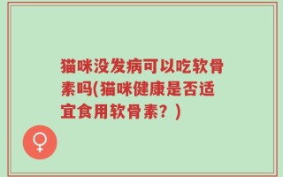 猫咪没发病可以吃软骨素吗(猫咪健康是否适宜食用软骨素？)