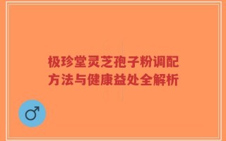 极珍堂灵芝孢子粉调配方法与健康益处全解析