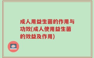 成人用益生菌的作用与功效(成人使用益生菌的效益及作用)