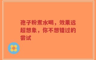 孢子粉煮水喝，效果远超想象，你不想错过的尝试