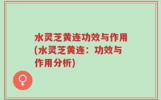 水灵芝黄连功效与作用(水灵芝黄连：功效与作用分析)