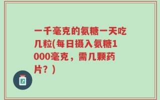 一千毫克的氨糖一天吃几粒(每日摄入氨糖1000毫克，需几颗药片？)