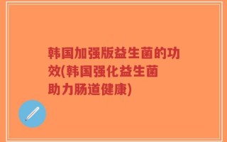 韩国加强版益生菌的功效(韩国强化益生菌 助力肠道健康)