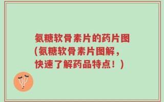 氨糖软骨素片的药片图(氨糖软骨素片图解，快速了解药品特点！)