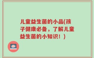 儿童益生菌的小品(孩子健康必备，了解儿童益生菌的小知识！)