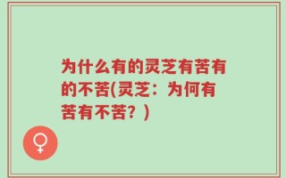 为什么有的灵芝有苦有的不苦(灵芝：为何有苦有不苦？)