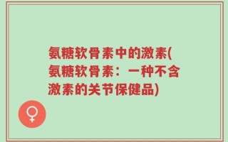 氨糖软骨素中的激素(氨糖软骨素：一种不含激素的关节保健品)