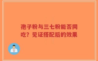 孢子粉与三七粉能否同吃？见证搭配后的效果