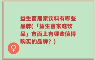 益生菌居家饮料有哪些品牌(「益生菌家庭饮品」市面上有哪些值得购买的品牌？)