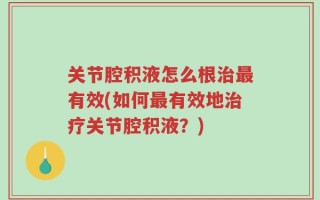 关节腔积液怎么根治最有效(如何最有效地治疗关节腔积液？)