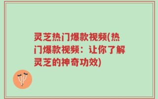 灵芝热门爆款视频(热门爆款视频：让你了解灵芝的神奇功效)