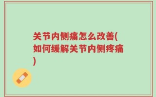 关节内侧痛怎么改善(如何缓解关节内侧疼痛)