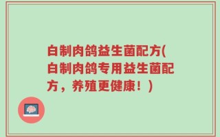 白制肉鸽益生菌配方(白制肉鸽专用益生菌配方，养殖更健康！)