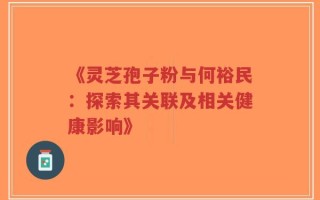 《灵芝孢子粉与何裕民：探索其关联及相关健康影响》