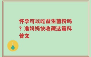 怀孕可以吃益生菌粉吗？准妈妈快收藏这篇科普文