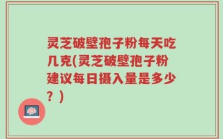 灵芝破壁孢子粉每天吃几克(灵芝破壁孢子粉建议每日摄入量是多少？)