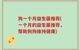 狗一个月益生菌推荐(一个月的益生菌推荐，帮助狗狗维持健康)