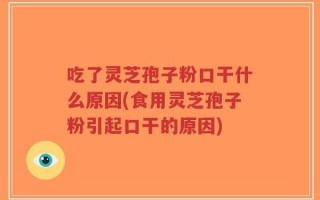 吃了灵芝孢子粉口干什么原因(食用灵芝孢子粉引起口干的原因)