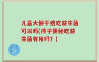 儿童大便干结吃益生菌可以吗(孩子便秘吃益生菌有用吗？)