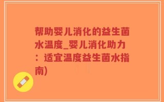 帮助婴儿消化的益生菌水温度_婴儿消化助力：适宜温度益生菌水指南)