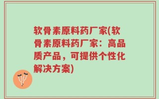 软骨素原料药厂家(软骨素原料药厂家：高品质产品，可提供个性化解决方案)