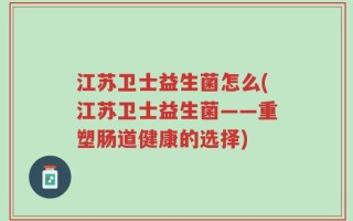 江苏卫士益生菌怎么(江苏卫士益生菌——重塑肠道健康的选择)