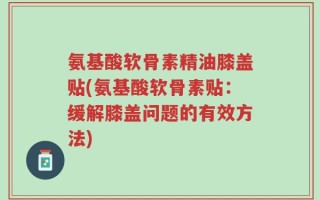 氨基酸软骨素精油膝盖贴(氨基酸软骨素贴：缓解膝盖问题的有效方法)