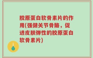 胶原蛋白软骨素片的作用(强健关节骨骼，促进皮肤弹性的胶原蛋白软骨素片)