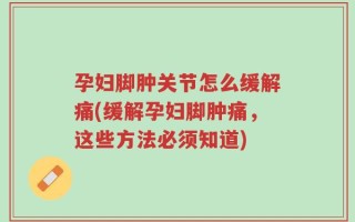 孕妇脚肿关节怎么缓解痛(缓解孕妇脚肿痛，这些方法必须知道)