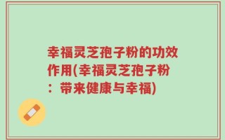 幸福灵芝孢子粉的功效作用(幸福灵芝孢子粉：带来健康与幸福)