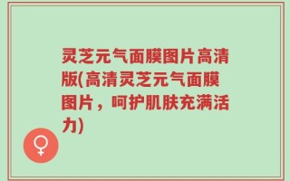灵芝元气面膜图片高清版(高清灵芝元气面膜图片，呵护肌肤充满活力)