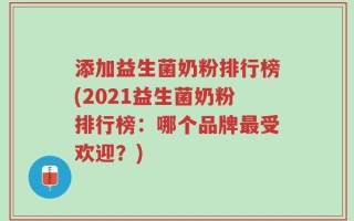 添加益生菌奶粉排行榜(2021益生菌奶粉排行榜：哪个品牌最受欢迎？)