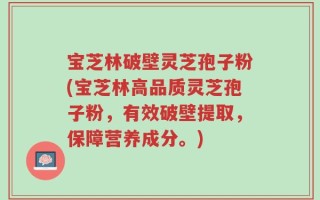 宝芝林破壁灵芝孢子粉(宝芝林高品质灵芝孢子粉，有效破壁提取，保障营养成分。)